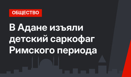 В Адане изъяли детский саркофаг Римского периода