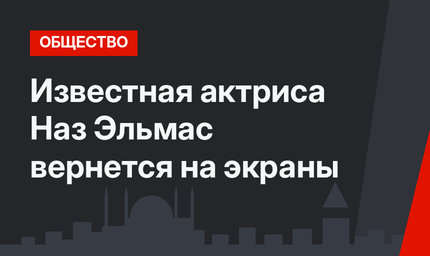 Известная актриса Наз Эльмас вернется на экраны
