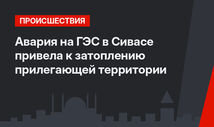 Авария на ГЭС в Сивасе привела к затоплению прилегающей территории