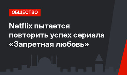 Netflix пытается повторить успех сериала «Запретная любовь» 