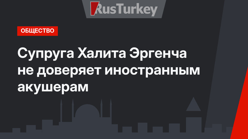 Супруга Халита Эргенча не доверяет иностранным акушерам