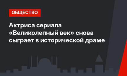 Актриса сериала «Великолепный век» снова сыграет в исторической драме