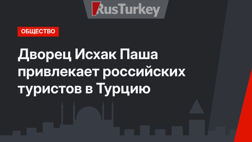 Дворец Исхак Паша привлекает российских туристов в Турцию