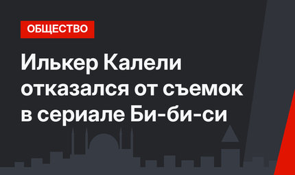 Илькер Калели отказался от съемок в сериале Би-би-си