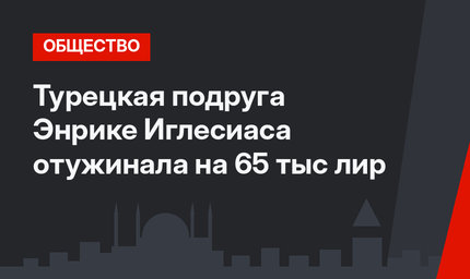 Турецкая подруга Энрике Иглесиаса отужинала на 65 тыс лир