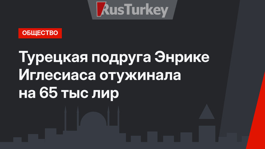 Турецкая подруга Энрике Иглесиаса отужинала на 65 тыс лир