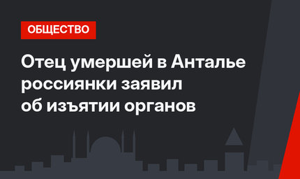 Отец умершей в Анталье россиянки заявил об изъятии органов