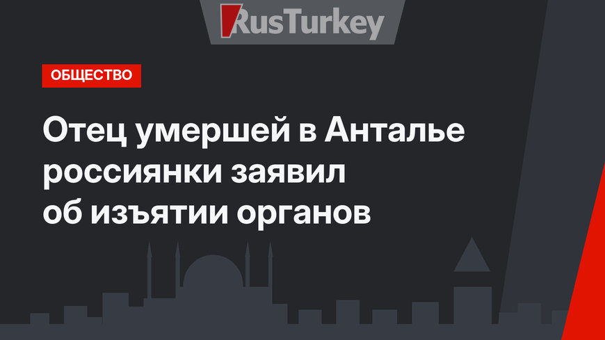Отец умершей в Анталье россиянки заявил об изъятии органов