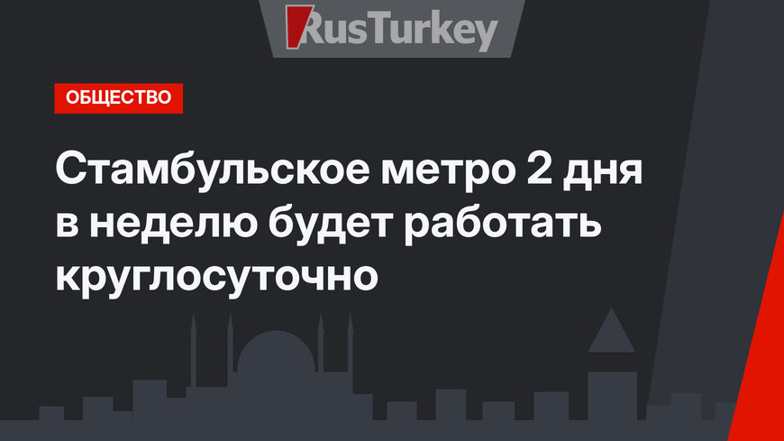 Стамбульское метро 2 дня в неделю будет работать круглосуточно