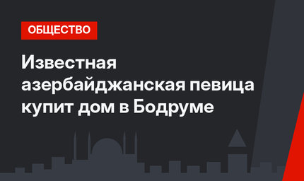 Известная азербайджанская певица купит дом в Бодруме