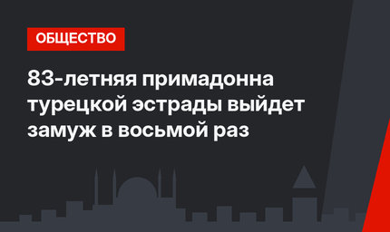 83-летняя примадонна турецкой эстрады выйдет замуж в восьмой раз