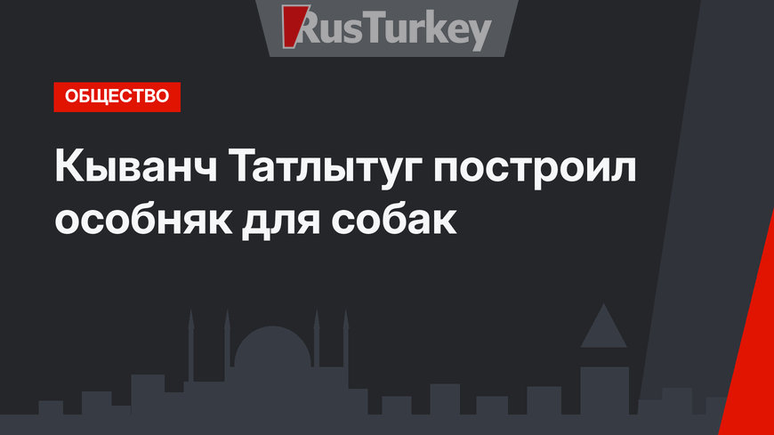 Кыванч Татлытуг построил особняк для собак