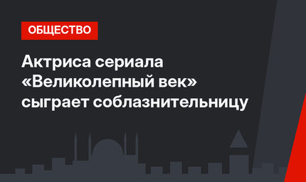 Актриса сериала «Великолепный век» сыграет соблазнительницу 