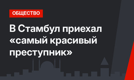 В Стамбул приехал «самый красивый преступник»