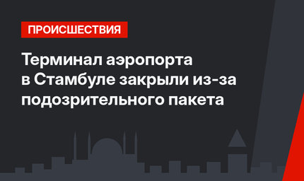 Терминал аэропорта в Стамбуле закрыли из-за подозрительного пакета