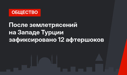 После землетрясений на Западе Турции зафиксировано 12 афтершоков