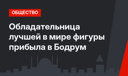 Обладательница лучшей в мире фигуры прибыла в Бодрум