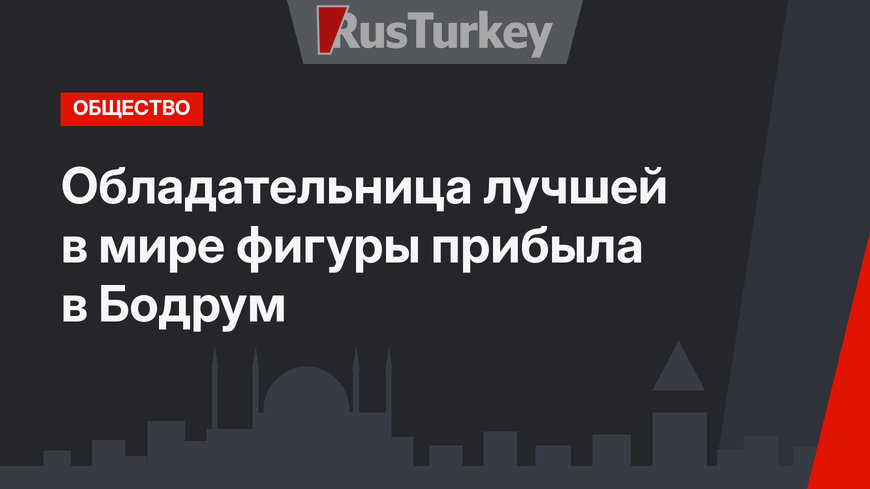 Обладательница лучшей в мире фигуры прибыла в Бодрум