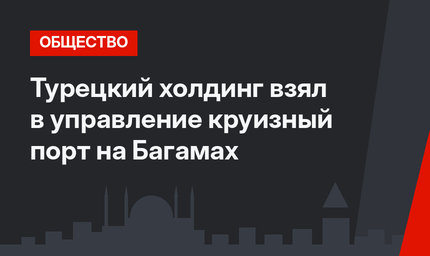 Турецкий холдинг взял в управление круизный порт на Багамах