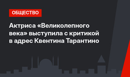Актриса «Великолепного века» выступила с критикой в адрес Квентина Тарантино