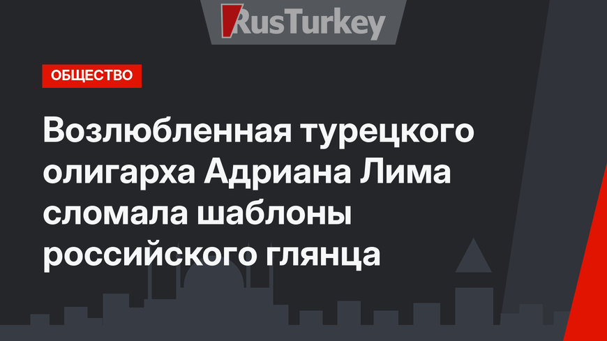 Возлюбленная турецкого олигарха Адриана Лима сломала шаблоны российского глянца