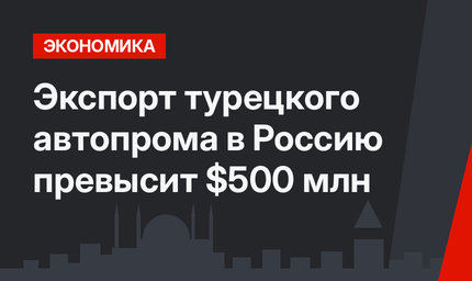 Экспорт турецкого автопрома в Россию превысит $500 млн