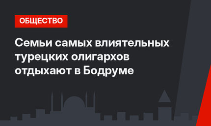 Семьи самых влиятельных турецких олигархов отдыхают в Бодруме