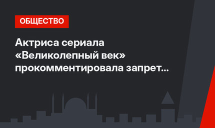 Актриса сериала «Великолепный век» прокомментировала запрет показа сцен насилия