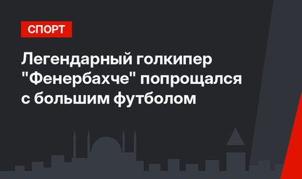 Легендарный голкипер "Фенербахче" попрощался с большим футболом 