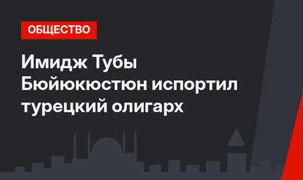 Имидж Тубы Бюйюкюстюн испортил турецкий олигарх