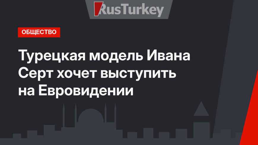 Турецкая модель Ивана Серт хочет выступить на Евровидении