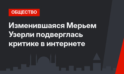 Изменившаяся Мерьем Узерли подверглась критике в интернете