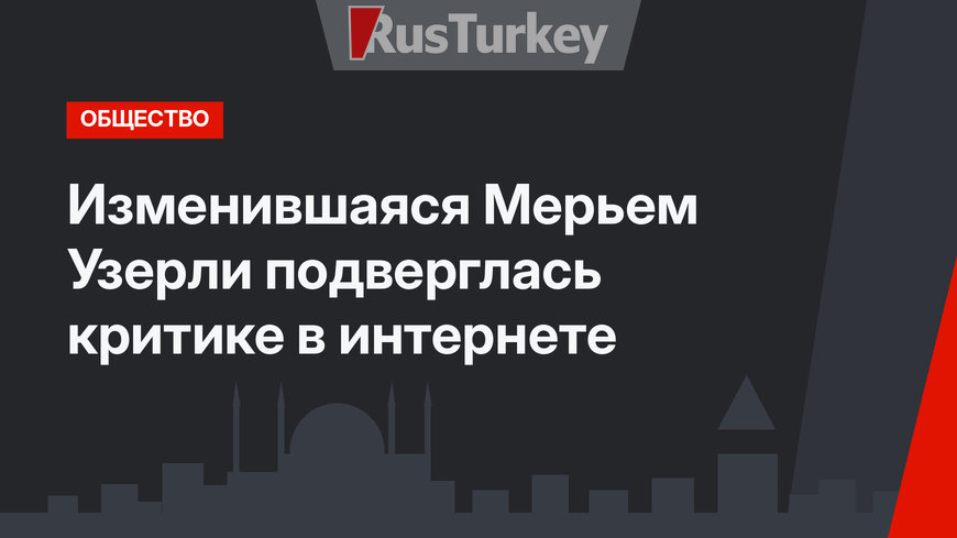 Изменившаяся Мерьем Узерли подверглась критике в интернете