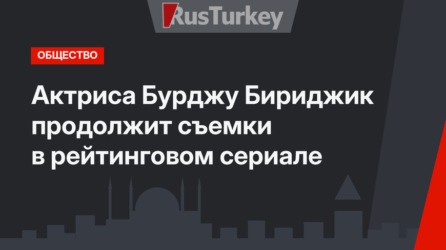 Актриса Бурджу Бириджик продолжит съемки в рейтинговом сериале