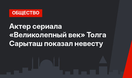 Актер сериала «Великолепный век» Толга Сарыташ показал невесту