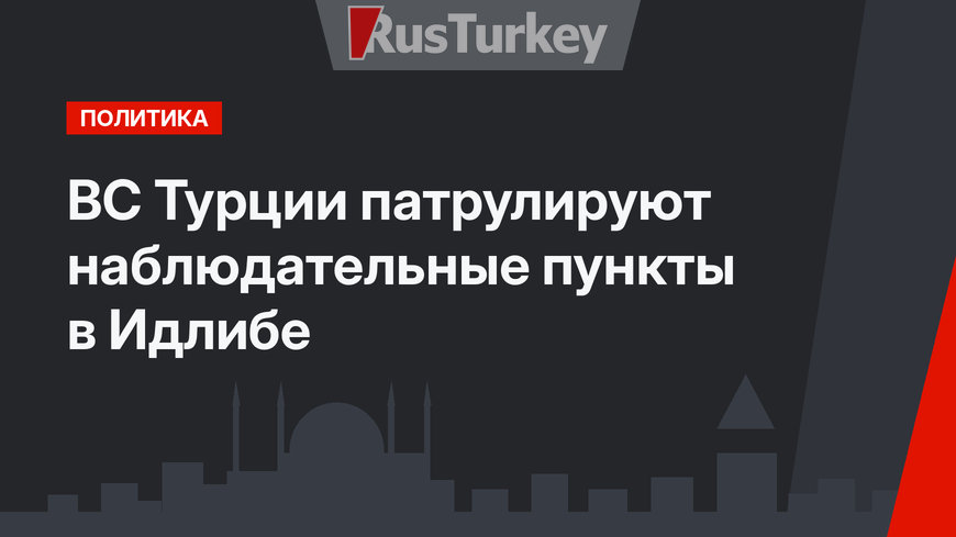 ВС Турции патрулируют наблюдательные пункты в Идлибе