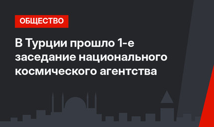 В Турции прошло 1-е заседание национального космического агентства 