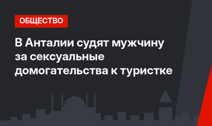 В Анталии судят мужчину за сексуальные домогательства к туристке