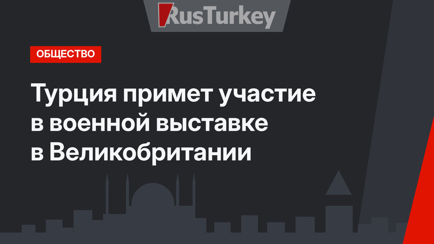 Турция примет участие в военной выставке в Великобритании