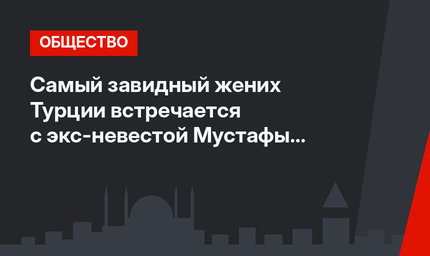 Самый завидный жених Турции встречается с экс-невестой Мустафы Сандала