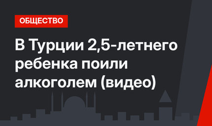 В Турции 2,5-летнего ребенка поили алкоголем (видео)