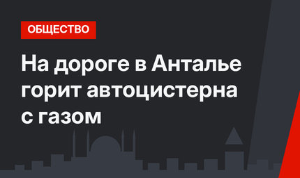 На дороге в Анталье горит автоцистерна с газом