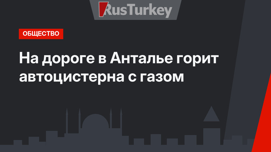 На дороге в Анталье горит автоцистерна с газом