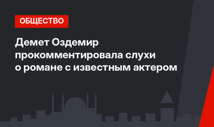Демет Оздемир прокомментировала слухи о романе с известным актером