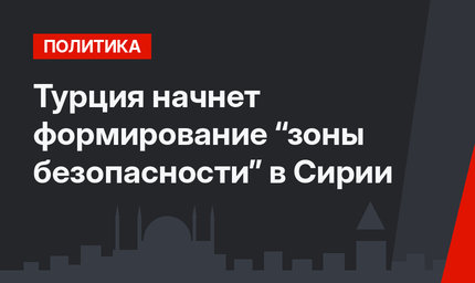 Турция начнет формирование “зоны безопасности” в Сирии