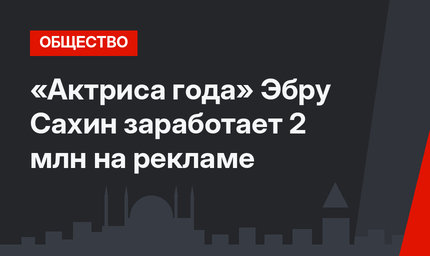 «Актриса года» Эбру Сахин заработает 2 млн на рекламе