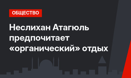 Неслихан Атагюль предпочитает «органический» отдых