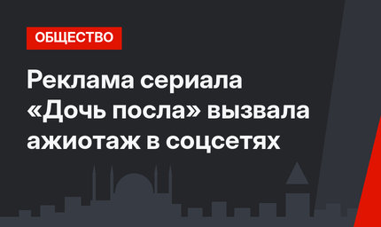 Реклама сериала «Дочь посла» вызвала ажиотаж в соцсетях