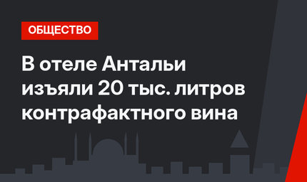 В отеле Антальи изъяли 20 тыс. литров контрафактного вина