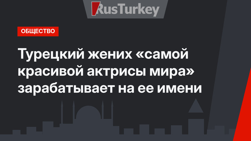 Турецкий жених «самой красивой актрисы мира» зарабатывает на ее имени